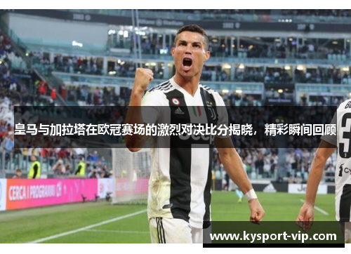 皇马与加拉塔在欧冠赛场的激烈对决比分揭晓，精彩瞬间回顾