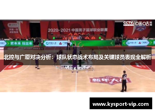 北控与广厦对决分析：球队状态战术布局及关键球员表现全解析