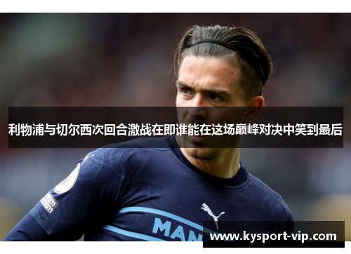 利物浦与切尔西次回合激战在即谁能在这场巅峰对决中笑到最后