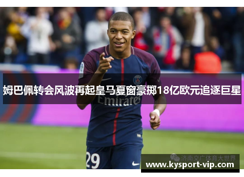 姆巴佩转会风波再起皇马夏窗豪掷18亿欧元追逐巨星